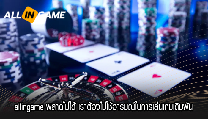 allingame พลาดไม่ได้ เราต้องไม่ใช้อารมณ์ในการเล่นเกมเดิมพัน