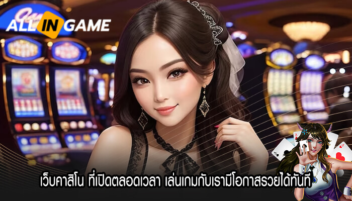 เว็บคาสิโน ที่เปิดตลอดเวลา เล่นเกมกับเรามีโอกาสรวยได้ทันที