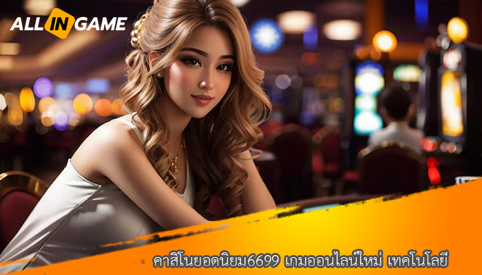 คาสิโนยอดนิยม6699 เกมออนไลน์ใหม่ เทคโนโลยี